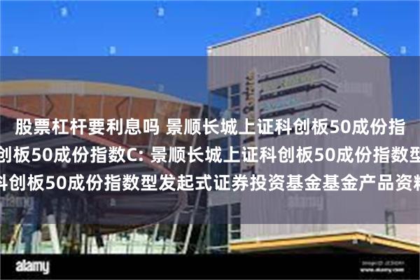 股票杠杆要利息吗 景顺长城上证科创板50成份指数A,景顺长城上证科创板50成份指数C: 景顺长城上证科创板50成份指数型发起式证券投资基金基金产品资料概要更新