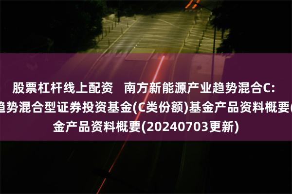 股票杠杆线上配资   南方新能源产业趋势混合C: 南方新能源产业趋势混合型证券投资基金(C类份额)基金产品资料概要(20240703更新)