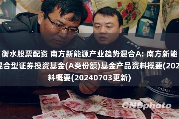 衡水股票配资 南方新能源产业趋势混合A: 南方新能源产业趋势混合型证券投资基金(A类份额)基金产品资料概要(20240703更新)