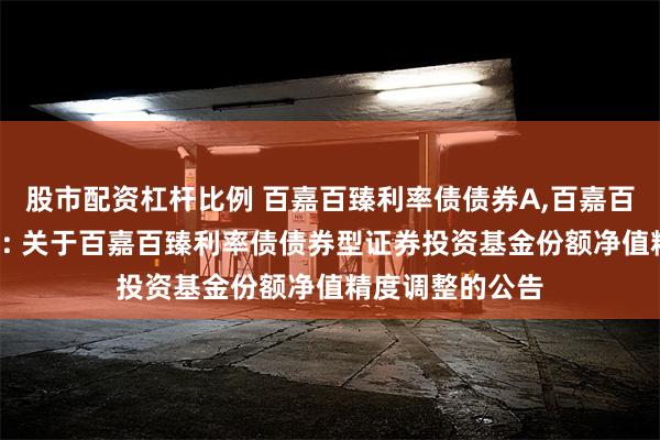 股市配资杠杆比例 百嘉百臻利率债债券A,百嘉百臻利率债债券C: 关于百嘉百臻利率债债券型证券投资基金份额净值精度调整的公告