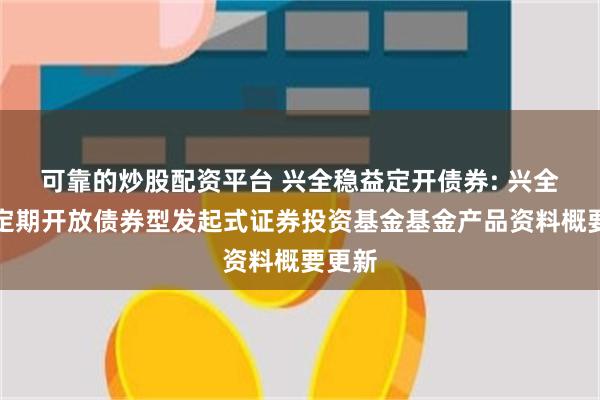 可靠的炒股配资平台 兴全稳益定开债券: 兴全稳益定期开放债券型发起式证券投资基金基金产品资料概要更新