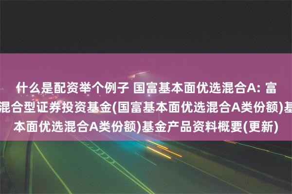 什么是配资举个例子 国富基本面优选混合A: 富兰克林国海基本面优选混合型证券投资基金(国富基本面优选混合A类份额)基金产品资料概要(更新)