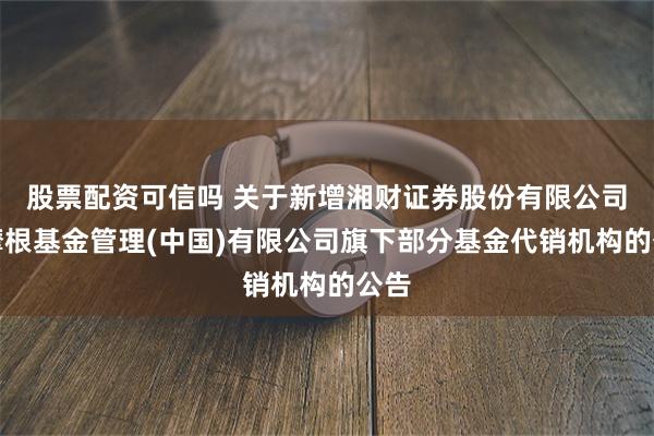 股票配资可信吗 关于新增湘财证券股份有限公司为摩根基金管理(中国)有限公司旗下部分基金代销机构的公告