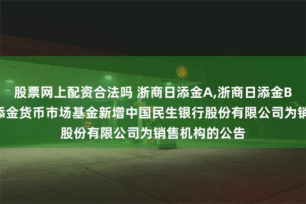 股票网上配资合法吗 浙商日添金A,浙商日添金B: 关于浙商日添金货币市场基金新增中国民生银行股份有限公司为销售机构的公告