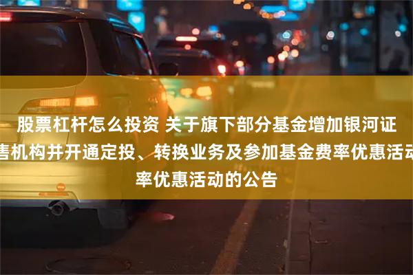 股票杠杆怎么投资 关于旗下部分基金增加银河证券为销售机构并开通定投、转换业务及参加基金费率优惠活动的公告