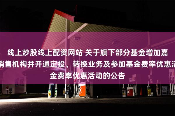 线上炒股线上配资网站 关于旗下部分基金增加嘉实财富为销售机构并开通定投、转换业务及参加基金费率优惠活动的公告