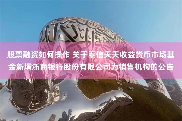 股票融资如何操作 关于泰信天天收益货币市场基金新增浙商银行股份有限公司为销售机构的公告