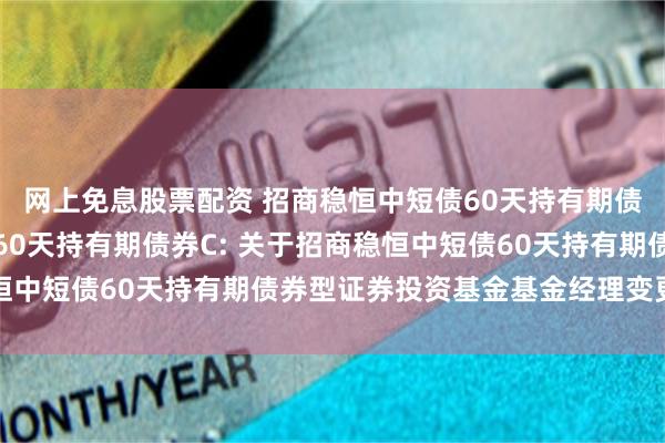 网上免息股票配资 招商稳恒中短债60天持有期债券A,招商稳恒中短债60天持有期债券C: 关于招商稳恒中短债60天持有期债券型证券投资基金基金经理变更的公告