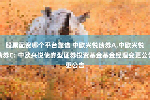 股票配资哪个平台靠谱 中欧兴悦债券A,中欧兴悦债券C: 中欧兴悦债券型证券投资基金基金经理变更公告