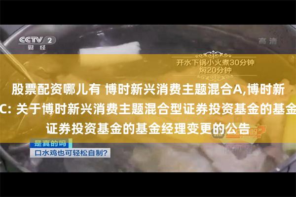 股票配资哪儿有 博时新兴消费主题混合A,博时新兴消费主题混合C: 关于博时新兴消费主题混合型证券投资基金的基金经理变更的公告