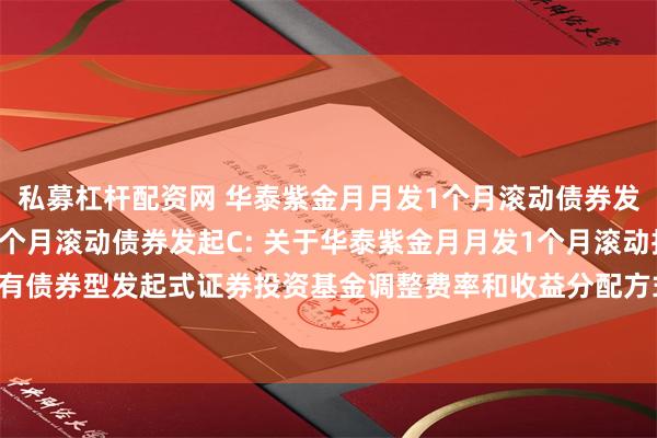 私募杠杆配资网 华泰紫金月月发1个月滚动债券发起A,华泰紫金月月发1个月滚动债券发起C: 关于华泰紫金月月发1个月滚动持有债券型发起式证券投资基金调整费率和收益分配方式并修改基金合同等事项的公告