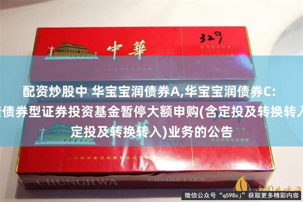 配资炒股中 华宝宝润债券A,华宝宝润债券C: 华宝宝润纯债债券型证券投资基金暂停大额申购(含定投及转换转入)业务的公告