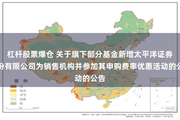 杠杆股票爆仓 关于旗下部分基金新增太平洋证券股份有限公司为销售机构并参加其申购费率优惠活动的公告