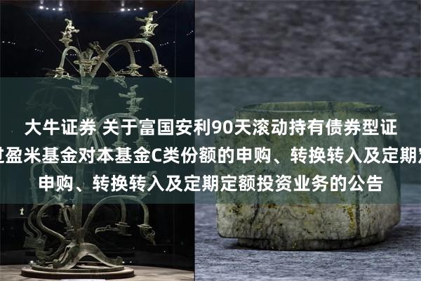 大牛证券 关于富国安利90天滚动持有债券型证券投资基金暂停通过盈米基金对本基金C类份额的申购、转换转入及定期定额投资业务的公告