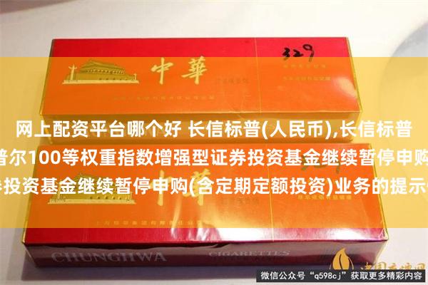 网上配资平台哪个好 长信标普(人民币),长信标普(美元): 长信美国标准普尔100等权重指数增强型证券投资基金继续暂停申购(含定期定额投资)业务的提示性公告