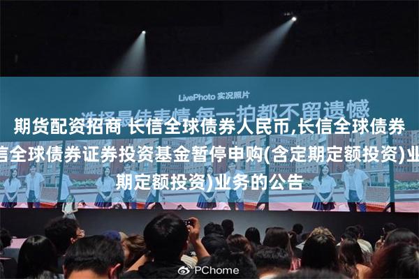 期货配资招商 长信全球债券人民币,长信全球债券美元: 长信全球债券证券投资基金暂停申购(含定期定额投资)业务的公告