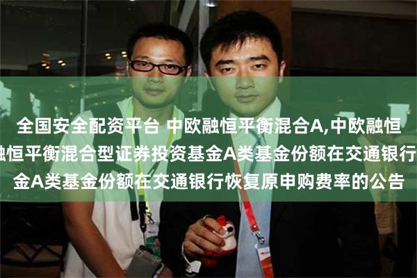 全国安全配资平台 中欧融恒平衡混合A,中欧融恒平衡混合C: 关于中欧融恒平衡混合型证券投资基金A类基金份额在交通银行恢复原申购费率的公告