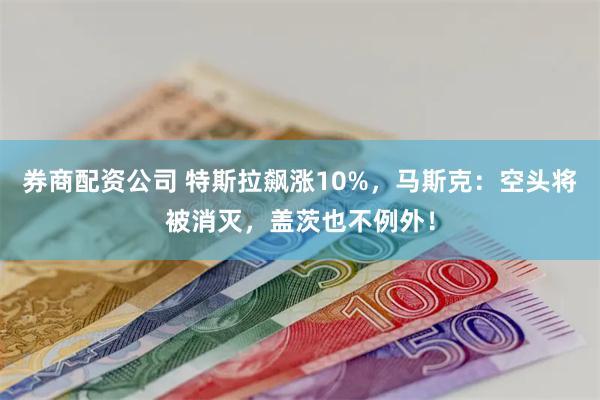 券商配资公司 特斯拉飙涨10%，马斯克：空头将被消灭，盖茨也不例外！