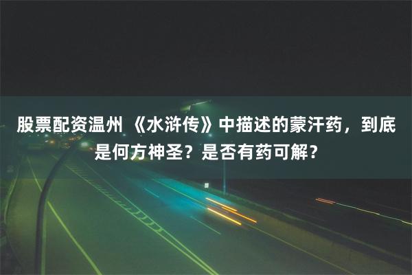 股票配资温州 《水浒传》中描述的蒙汗药，到底是何方神圣？是否有药可解？