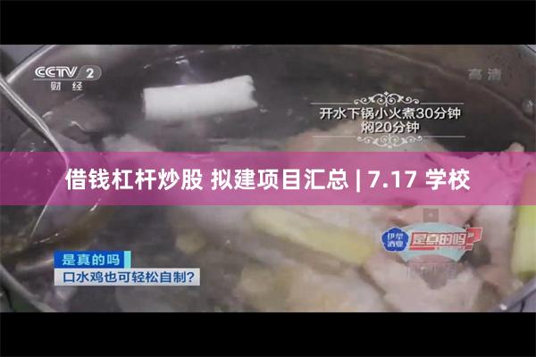 借钱杠杆炒股 拟建项目汇总 | 7.17 学校