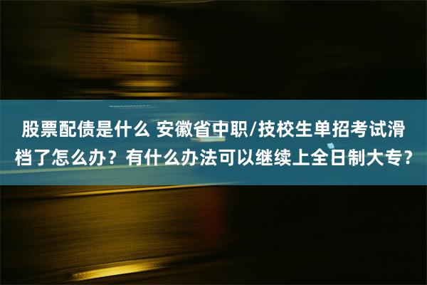 股票配债是什么 安徽省中职/技校生单招考试滑档了怎么办？有什么办法可以继续上全日制大专？