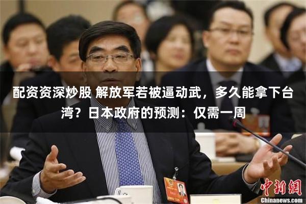 配资资深炒股 解放军若被逼动武，多久能拿下台湾？日本政府的预测：仅需一周