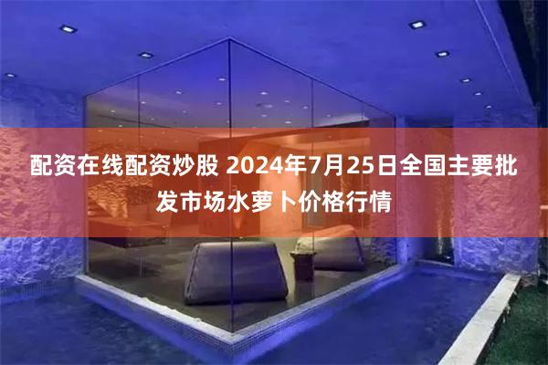 配资在线配资炒股 2024年7月25日全国主要批发市场水萝卜价格行情