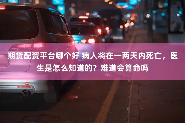 期货配资平台哪个好 病人将在一两天内死亡，医生是怎么知道的？难道会算命吗