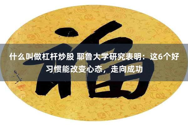 什么叫做杠杆炒股 耶鲁大学研究表明：这6个好习惯能改变心态，走向成功