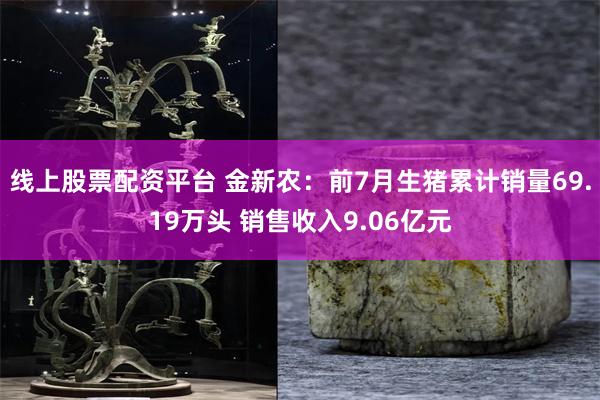 线上股票配资平台 金新农：前7月生猪累计销量69.19万头 销售收入9.06亿元