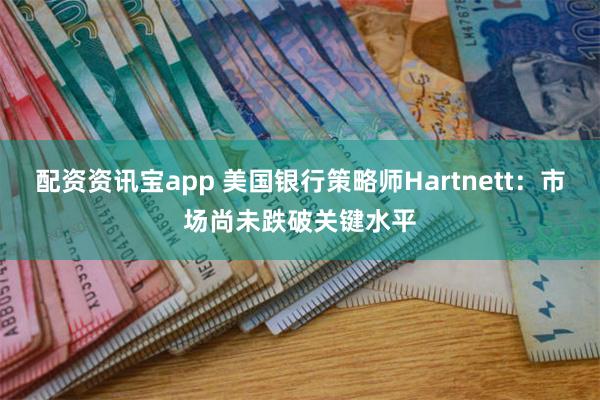 配资资讯宝app 美国银行策略师Hartnett：市场尚未跌破关键水平