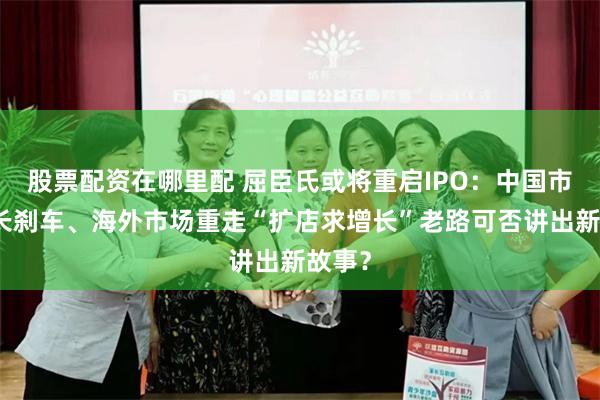 股票配资在哪里配 屈臣氏或将重启IPO：中国市场增长刹车、海外市场重走“扩店求增长”老路可否讲出新故事？