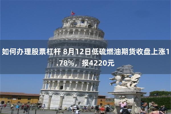 如何办理股票杠杆 8月12日低硫燃油期货收盘上涨1.78%，报4220元