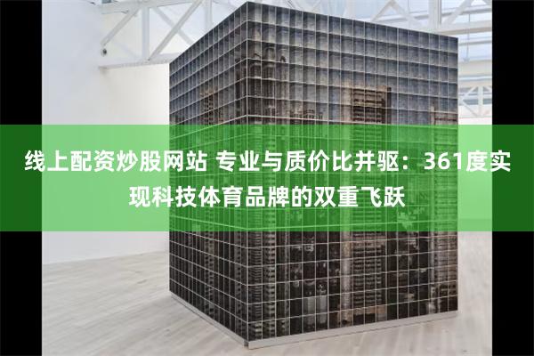 线上配资炒股网站 专业与质价比并驱：361度实现科技体育品牌的双重飞跃