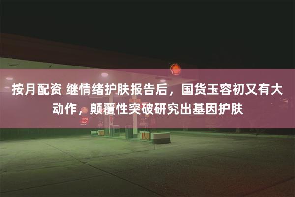 按月配资 继情绪护肤报告后，国货玉容初又有大动作，颠覆性突破研究出基因护肤