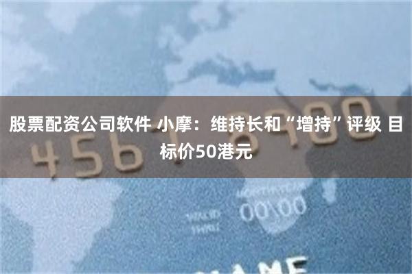 股票配资公司软件 小摩：维持长和“增持”评级 目标价50港元