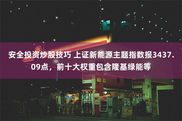 安全投资炒股技巧 上证新能源主题指数报3437.09点，前十大权重包含隆基绿能等