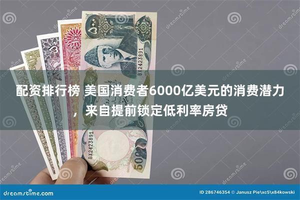 配资排行榜 美国消费者6000亿美元的消费潜力，来自提前锁定低利率房贷