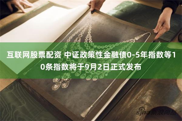 互联网股票配资 中证政策性金融债0-5年指数等10条指数将于9月2日正式发布