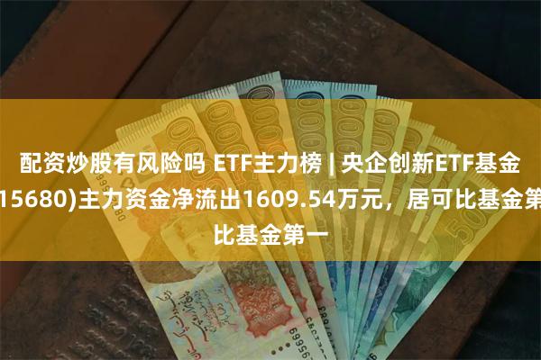 配资炒股有风险吗 ETF主力榜 | 央企创新ETF基金(515680)主力资金净流出1609.54万元，居可比基金第一