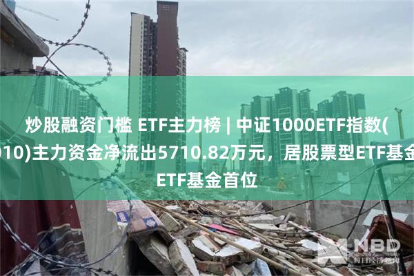 炒股融资门槛 ETF主力榜 | 中证1000ETF指数(560010)主力资金净流出5710.82万元，居股票型ETF基金首位