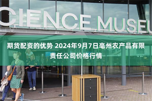 期货配资的优势 2024年9月7日亳州农产品有限责任公司价格行情