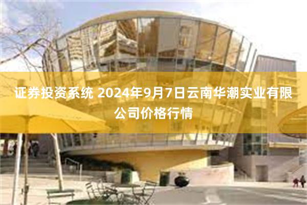 证券投资系统 2024年9月7日云南华潮实业有限公司价格行情