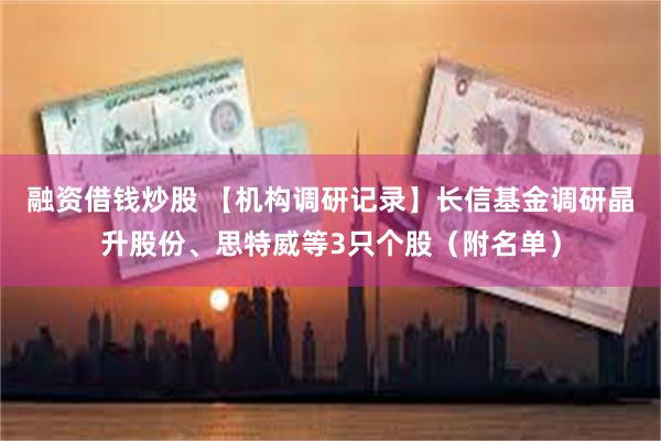 融资借钱炒股 【机构调研记录】长信基金调研晶升股份、思特威等3只个股（附名单）