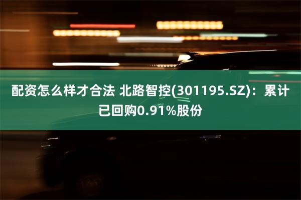 配资怎么样才合法 北路智控(301195.SZ)：累计已回购0.91%股份