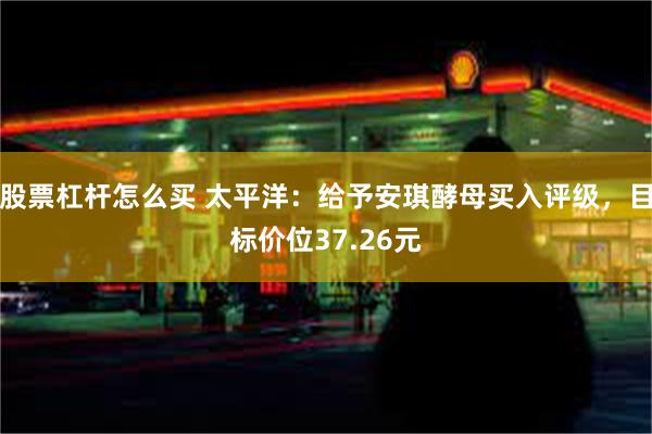 股票杠杆怎么买 太平洋：给予安琪酵母买入评级，目标价位37.26元