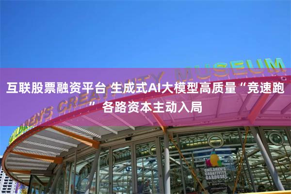 互联股票融资平台 生成式AI大模型高质量“竞速跑” 各路资本主动入局