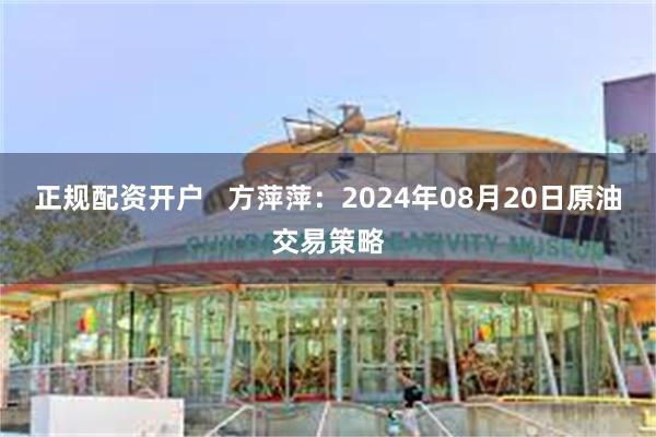 正规配资开户   方萍萍：2024年08月20日原油交易策略