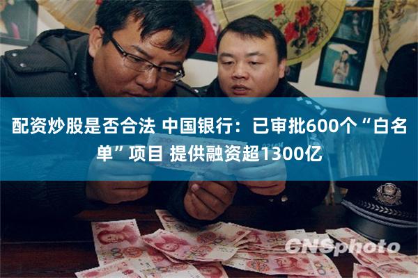 配资炒股是否合法 中国银行：已审批600个“白名单”项目 提供融资超1300亿