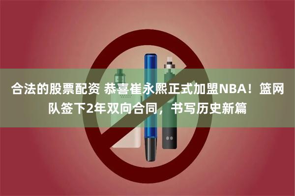 合法的股票配资 恭喜崔永熙正式加盟NBA！篮网队签下2年双向合同，书写历史新篇